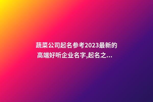 蔬菜公司起名参考2023最新的 高端好听企业名字,起名之家-第1张-公司起名-玄机派